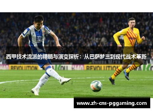 西甲技术流派的精髓与演变探析：从巴萨梦三到现代战术革新