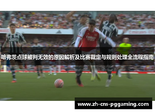 哈弗茨点球被判无效的原因解析及比赛裁定与规则处理全流程指南