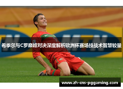 希季尔与C罗巅峰对决深度解析欧洲杯赛场技战术智慧较量 希季尔与C罗巅峰对决深度解析欧洲杯赛场技战术智慧较量