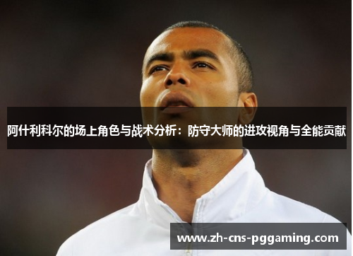 阿什利科尔的场上角色与战术分析:防守大师的进攻视角与全能贡献 阿什利科尔的场上角色与战术分析:防守大师的进攻视角与全能贡献