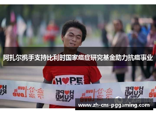 阿扎尔携手支持比利时国家癌症研究基金助力抗癌事业 阿扎尔携手支持比利时国家癌症研究基金助力抗癌事业