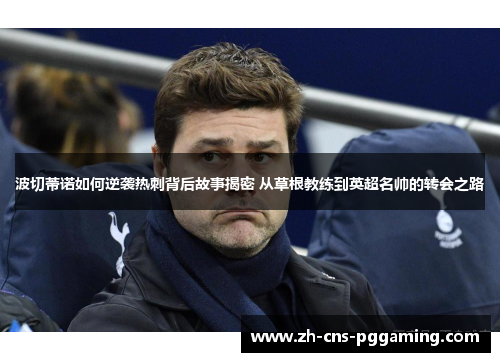 波切蒂诺如何逆袭热刺背后故事揭密 从草根教练到英超名帅的转会之路