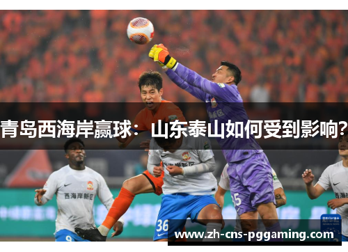 青岛西海岸赢球：山东泰山如何受到影响？