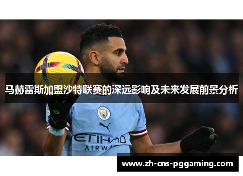 马赫雷斯加盟沙特联赛的深远影响及未来发展前景分析 马赫雷斯加盟沙特联赛的深远影响及未来发展前景分析