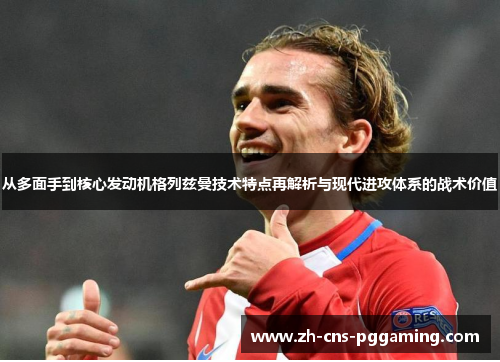 从多面手到核心发动机格列兹曼技术特点再解析与现代进攻体系的战术价值