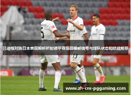 吕迪格对阵日本表现解析折射德甲赛场回暖新信号与球队状态和欧战前景