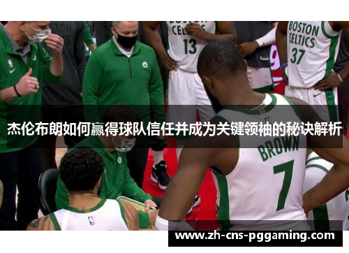 杰伦布朗如何赢得球队信任并成为关键领袖的秘诀解析 杰伦布朗如何赢得球队信任并成为关键领袖的秘诀解析