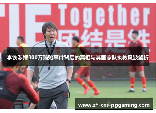李铁涉嫌300万贿赂事件背后的真相与其国家队执教风波解析 李铁涉嫌300万贿赂事件背后的真相与其国家队执教风波解析