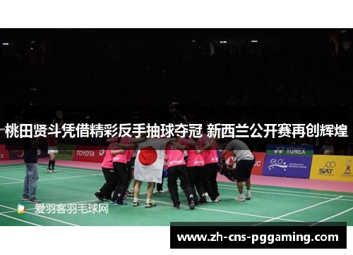 桃田贤斗凭借精彩反手抽球夺冠 新西兰公开赛再创辉煌 桃田贤斗凭借精彩反手抽球夺冠 新西兰公开赛再创辉煌