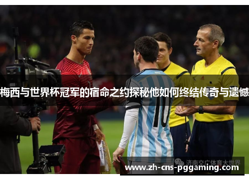 梅西与世界杯冠军的宿命之约探秘他如何终结传奇与遗憾