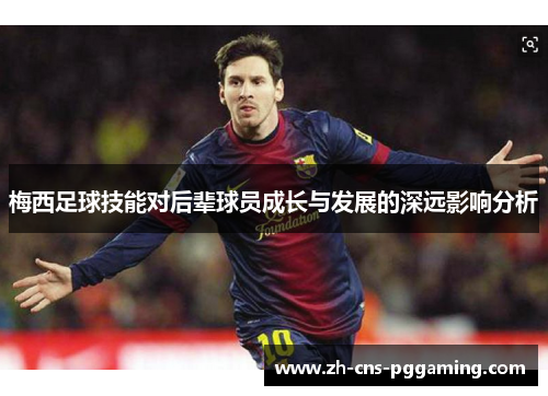 梅西足球技能对后辈球员成长与发展的深远影响分析 梅西足球技能对后辈球员成长与发展的深远影响分析