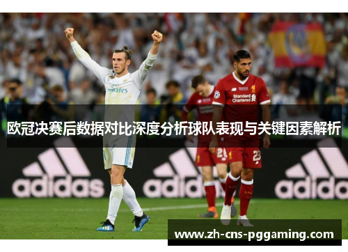欧冠决赛后数据对比深度分析球队表现与关键因素解析 欧冠决赛后数据对比深度分析球队表现与关键因素解析