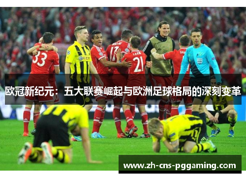 欧冠新纪元:五大联赛崛起与欧洲足球格局的深刻变革 欧冠新纪元:五大联赛崛起与欧洲足球格局的深刻变革