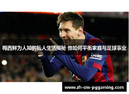 梅西鲜为人知的私人生活揭秘 他如何平衡家庭与足球事业 梅西鲜为人知的私人生活揭秘 他如何平衡家庭与足球事业