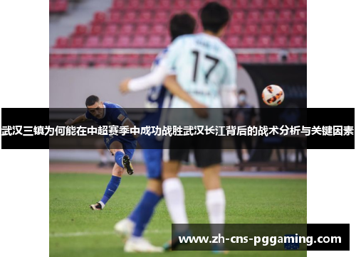 武汉三镇为何能在中超赛季中成功战胜武汉长江背后的战术分析与关键因素 武汉三镇为何能在中超赛季中成功战胜武汉长江背后的战术分析与关键因素