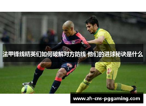 法甲锋线精英们如何破解对方防线 他们的进球秘诀是什么 法甲锋线精英们如何破解对方防线 他们的进球秘诀是什么