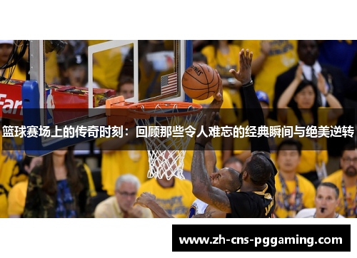 篮球赛场上的传奇时刻：回顾那些令人难忘的经典瞬间与绝美逆转