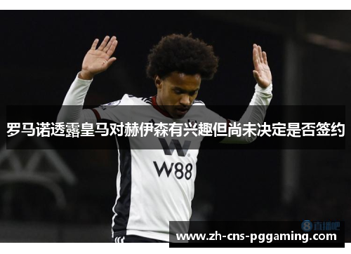 罗马诺透露皇马对赫伊森有兴趣但尚未决定是否签约