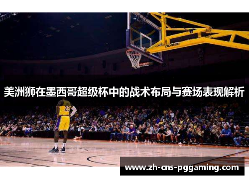 美洲狮在墨西哥超级杯中的战术布局与赛场表现解析