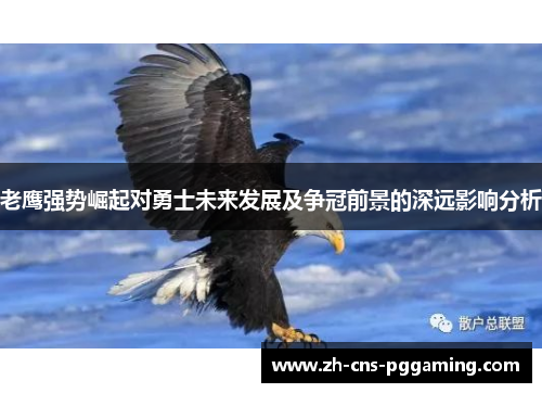老鹰强势崛起对勇士未来发展及争冠前景的深远影响分析